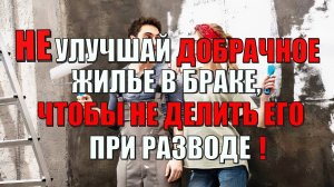 Не улучшай добрачное имущество (дом, квартиру) в браке, чтобы не делить его при разводе!