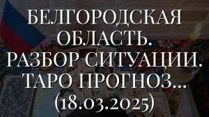 БЕЛГОРОДСКАЯ ОБЛАСТЬ. РАЗБОР СИТУАЦИИ. ТАРО ПРОГНОЗ... (18.03.2025)