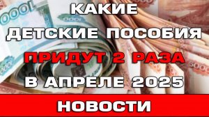 Какие детские пособия придут 2 раза в апреле 2025 Новости