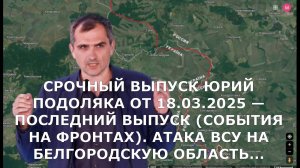 СРОЧНЫЙ ВЫПУСК ЮРИЙ ПОДОЛЯКА ОТ 18.03.2025 — ПОСЛЕДНИЙ ВЫПУСК (СОБЫТИЯ НА ФРОНТАХ). АТАКА ВСУ НА БЕЛ