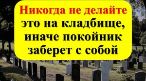 Никогда не делайте так на кладбище во время похорон, иначе покойник заберет с собой. Приметы