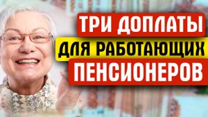 ТРИ ДОПЛАТЫ ДЛЯ РАБОТАЮЩИХ ПЕНСИОНЕРОВ В 2025 ГОДУ