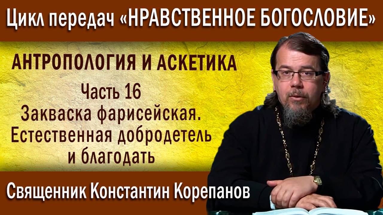Антропология 16. Закваска фарисейская. Естественная добродетель и благодать| о. Константин Корепанов