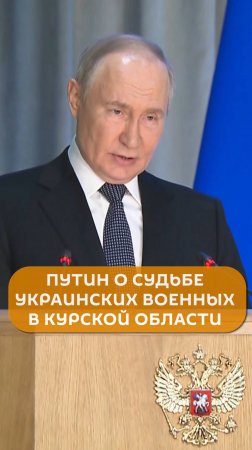 Путин о судьбе украинских военных в Курской области