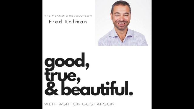 The Meaning Revolution with Fred Kofman - Good / True / & Beautiful Podcas with Ashton Gustafson смотреть онлайн