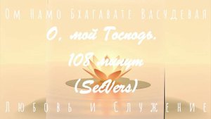 108 Минут  - О, мой Господь ! Ом Намо (SecVers) - НА РУССКОМ ЯЗЫКЕ  - Любовь и Служение