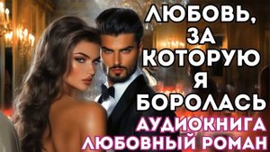 АУДИОКНИГА ЛЮБОВНЫЙ РОМАН: ЛЮБОВЬ, ЗА КОТОРУЮ Я БОРОЛАСЬ СЛУШАТЬ