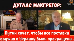 Дуглас Макгрегор: Путин хочет, чтобы все поставки оружия в Украину были прекращены.