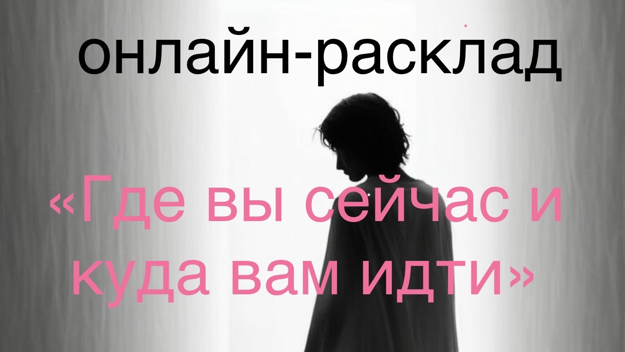 ОНЛАЙН - РАСКЛАД «ГДЕ ВЫ СЕЙЧАС И КУДА ВАМ ИДТИ»