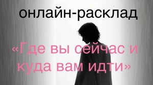 ОНЛАЙН - РАСКЛАД «ГДЕ ВЫ СЕЙЧАС И КУДА ВАМ ИДТИ»