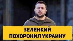 ЗЕЛЕНСКИЙ ПОХОРОНИЛ УКРАИНУ