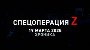 Спецоперация Z: хроника главных военных событий 19 марта