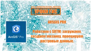 ArcGIS Pro: работаем с SRTM: загружаем, создаем мозаику, проецируем растровые данные.