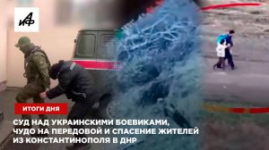 Суд над украинскими боевиками, чудо на передовой и спасение жителей из Константинополя в ДНР — итоги