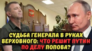 СУДЬБА ГЕНЕРАЛА В РУКАХ ВЕРХОВНОГО: ЧТО РЕШИТ ПУТИН ПО ДЕЛУ ПОПОВА?