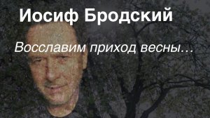 Иосиф Бродский.Восславим приход весны…
