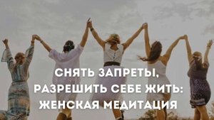 Снять запреты, разрешить себе жить: Женская медитация