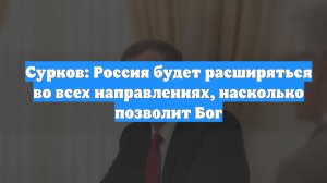 Сурков: Россия будет расширяться во всех направлениях, насколько позволит Бог