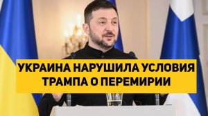 УКРАИНА НАРУШИЛА УСЛОВИЯ ТРАМПА О ПЕРЕМИРИИ