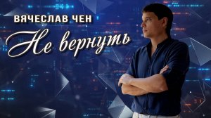 Вячеслав Чен - Не вернуть (Официальная ПРЕМЬЕРА 2025)