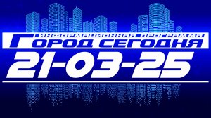 Город сегодня. Выпуск от 21-03-25.