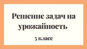 Решение задач на урожайность | Математика 5 класс