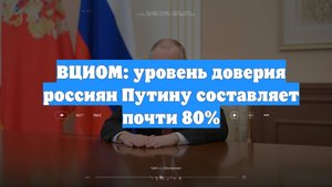 ВЦИОМ: уровень доверия россиян Путину составляет почти 80%