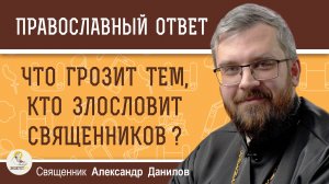 ЧТО ГРОЗИТ ТЕМ, КТО ЗЛОСЛОВИТ СВЯЩЕННИКОВ ? Священник Александр Данилов