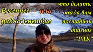 ВЕСЕННЕЕ РАВНОДЕНСТВИЕ ИЛИ ЧТО ДЕЛАТЬ, КОГДА ВАМ ПОСТАВИЛИ ДИАГНОЗ "РАК"