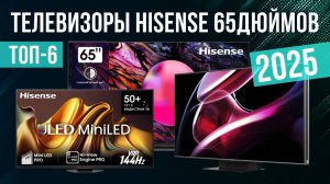 Рейтинг лучших телевизоров Hisense на 65 дюймов : ТОП-6 моделей для покупки 2025 года