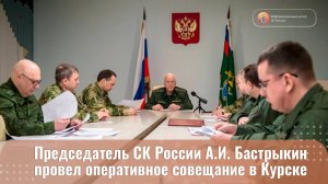 Председатель СК России А.И. Бастрыкин провел оперативное совещание в Курске