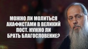 Можно ли молиться акафистами в Великий пост. Нужно ли брать благословение?