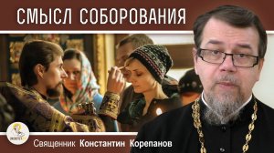 ПОДЛИННЫЙ СМЫСЛ ТАИНСТВА СОБОРОВАНИЯ. Священник Константин Корепанов