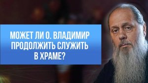 Может ли о. Владимир продолжать служить в храме?