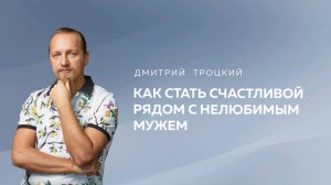 КАК СТАТЬ СЧАСТЛИВОЙ РЯДОМ С НЕЛЮБИМЫМ МУЖЕМ. Дмитрий Троцкий