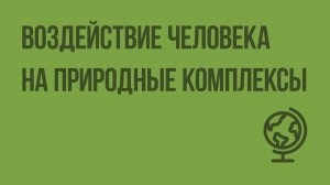 Воздействие человека на природные комплексы. Видеоурок по географии 6 класс