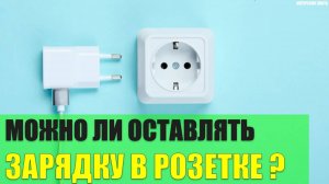 Можно ли оставлять зарядное устройство в розетке?