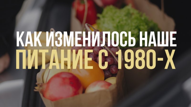 Как изменилось наше питание с 1980-х годов
