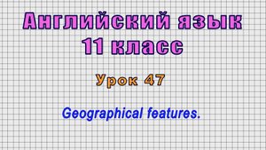 Английский язык 11 класс (Урок№47 - Geographical features.)