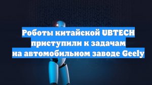Роботы китайской UBTECH приступили к задачам на автомобильном заводе Geely