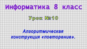 Информатика 8 класс (Урок№10 - Алгоритмическая конструкция «повторение».)