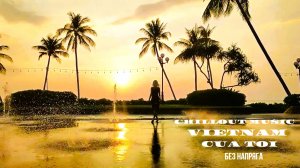 CHILLOUT MUSIC VIETNAM CỦA TÔI БЕЗ НАПРЯГА