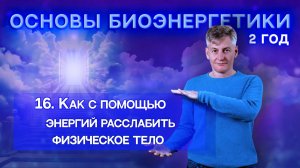 16. Как с помощью энергий, расслабить физическое тело. "Основы Биоэнергетики 2 Год".