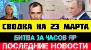 СВОДКА БОЕВЫХ ДЕЙСТВИЙ - ВОЙНА НА УКРАИНЕ НА 23 МАРТА, НОВОСТИ СВО