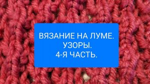 ВЯЗАНИЕ НА ЛУМЕ.УЗОРЫ. 4-Я ЧАСТЬ.