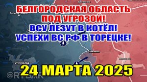 Белгородская область под угрозой!  ВСУ лезут в котёл? Успехи ВС РФ в Торецке. 24 марта 2025
