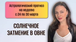 СОЛНЕЧНОЕ ЗАТМЕНИЕ В ОВНЕ И ПРОБУЖДЕНИЕ СЕВЕРНОГО УЗЛА. Прогноз с 24 по 30 марта 2025 года.