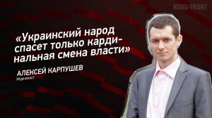 "Украинский народ спасет только кардинальная смена власти" - Алексей Карпушев