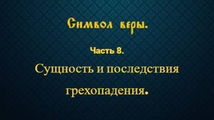 Символ веры. Часть 8. Сущность и последствия грехопадения.