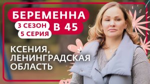 БЕРЕМЕННА В 45 | НОВЫЙ СЕЗОН | 5 ВЫПУСК | КСЕНИЯ, ЛЕНИНГРАДСКАЯ ОБЛАСТЬ